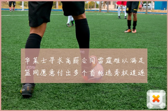 华莱士寻求高薪合同雷霆难以满足篮网愿意付出多个首轮选秀权追逐