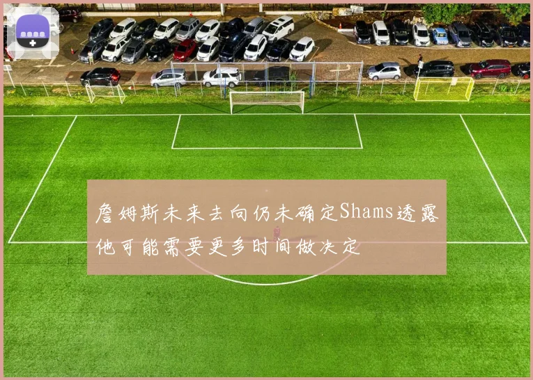 詹姆斯未来去向仍未确定Shams透露他可能需要更多时间做决定