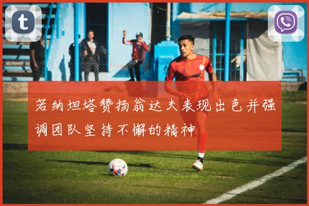 若纳坦塔赞扬翁达夫表现出色并强调团队坚持不懈的精神