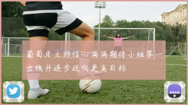 葡萄牙主帅信心满满期待小组第一出线并逐步迈向更高目标