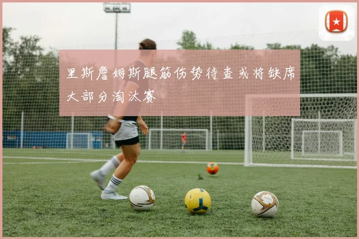 里斯詹姆斯腿筋伤势待查或将缺席大部分淘汰赛