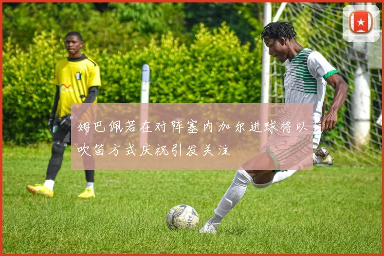 姆巴佩若在对阵塞内加尔进球将以吹笛方式庆祝引发关注
