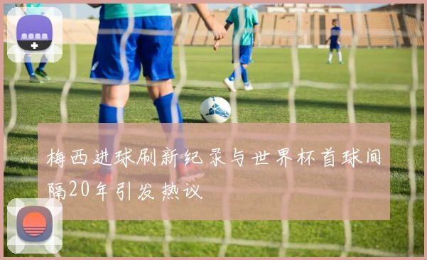 梅西进球刷新纪录与世界杯首球间隔20年引发热议