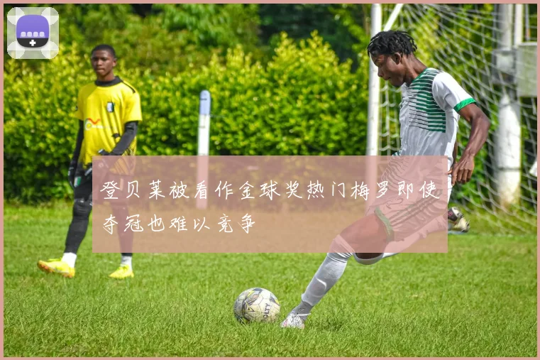 登贝莱被看作金球奖热门梅罗即使夺冠也难以竞争