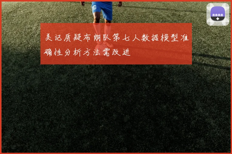 美记质疑布朗队第七人数据模型准确性分析方法需改进