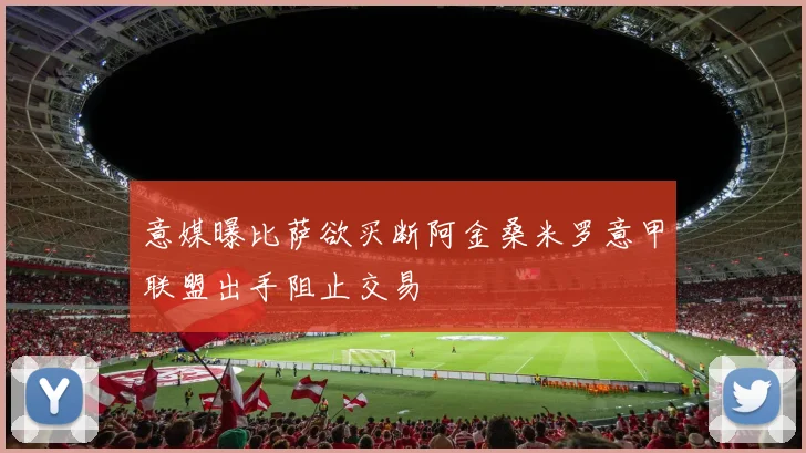 意媒曝比萨欲买断阿金桑米罗意甲联盟出手阻止交易