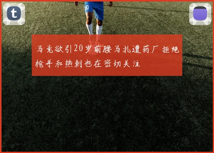 马竞欲引20岁前腰马扎遭药厂拒绝枪手和热刺也在密切关注