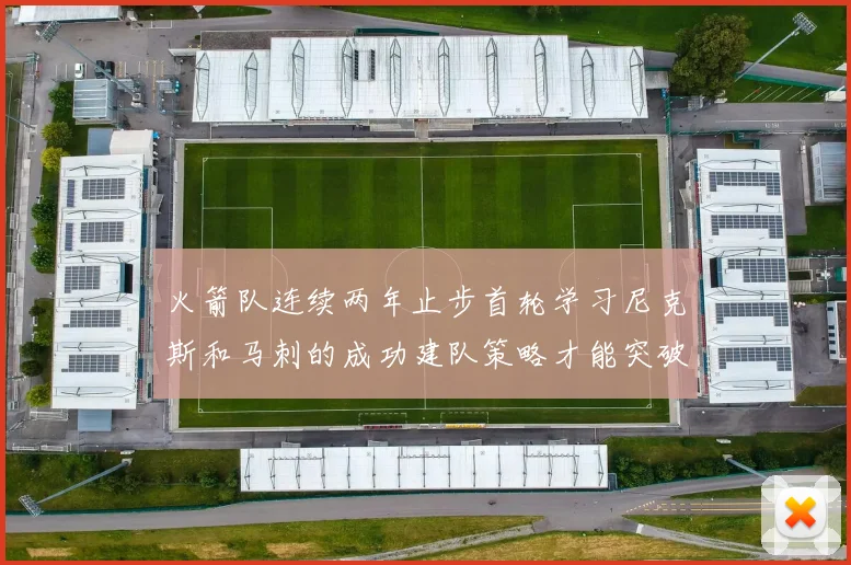 火箭队连续两年止步首轮学习尼克斯和马刺的成功建队策略才能突破瓶颈