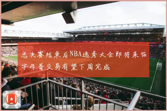 总决赛结束后NBA选秀大会即将来临字母哥交易有望下周完成